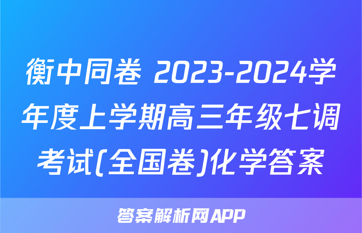 衡中同卷 2023-2024学年度上学期高三年级七调考试(全国卷)化学答案