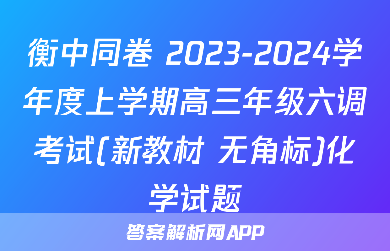 衡中同卷 2023-2024学年度上学期高三年级六调考试(新教材 无角标)化学试题