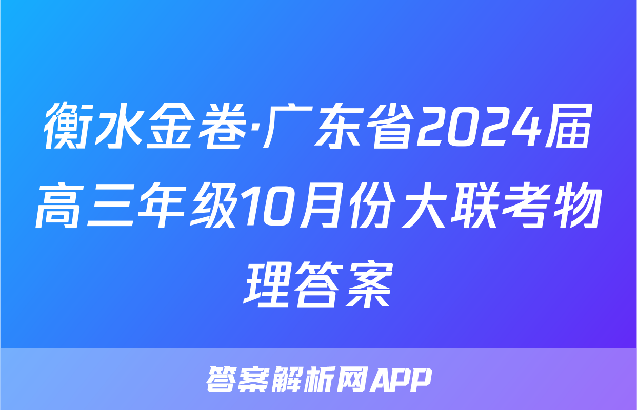 衡水金卷·广东省2024届高三年级10月份大联考物理答案