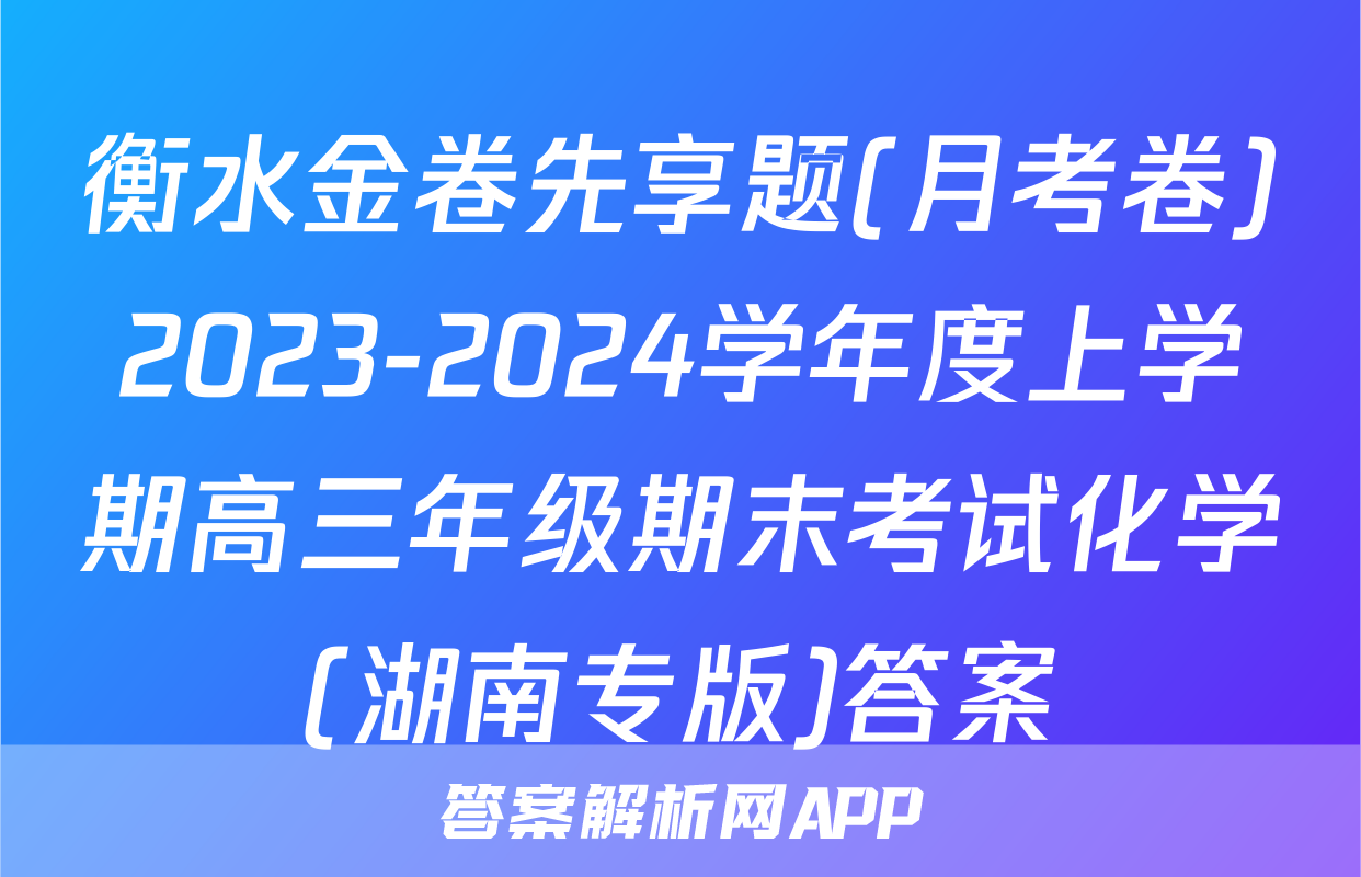 衡水金卷先享题(月考卷)2023-2024学年度上学期高三年级期末考试化学(湖南专版)答案