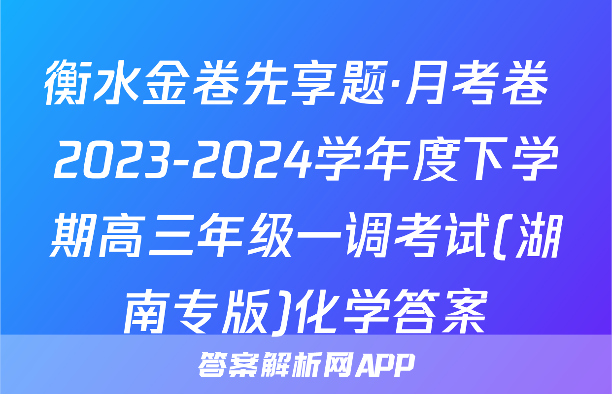 衡水金卷先享题·月考卷 2023-2024学年度下学期高三年级一调考试(湖南专版)化学答案