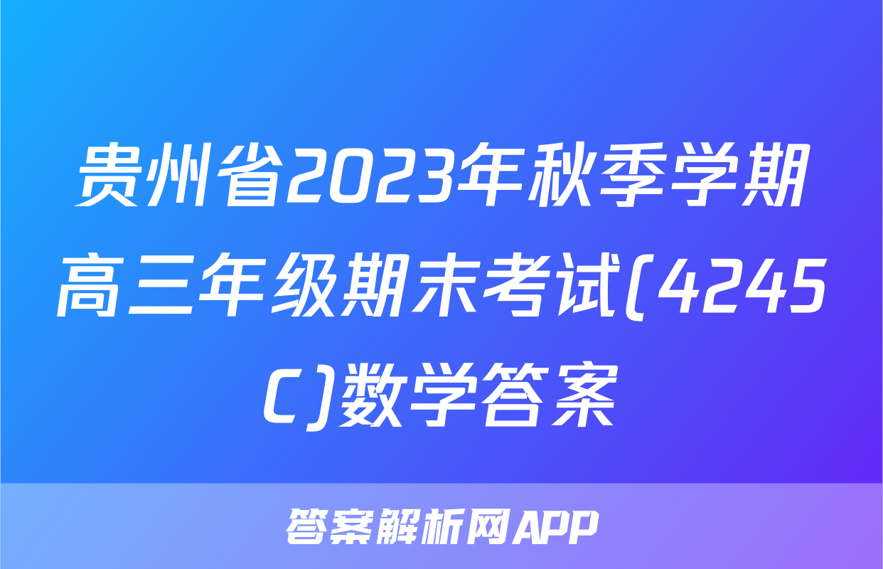 贵州省2023年秋季学期高三年级期末考试(4245C)数学答案