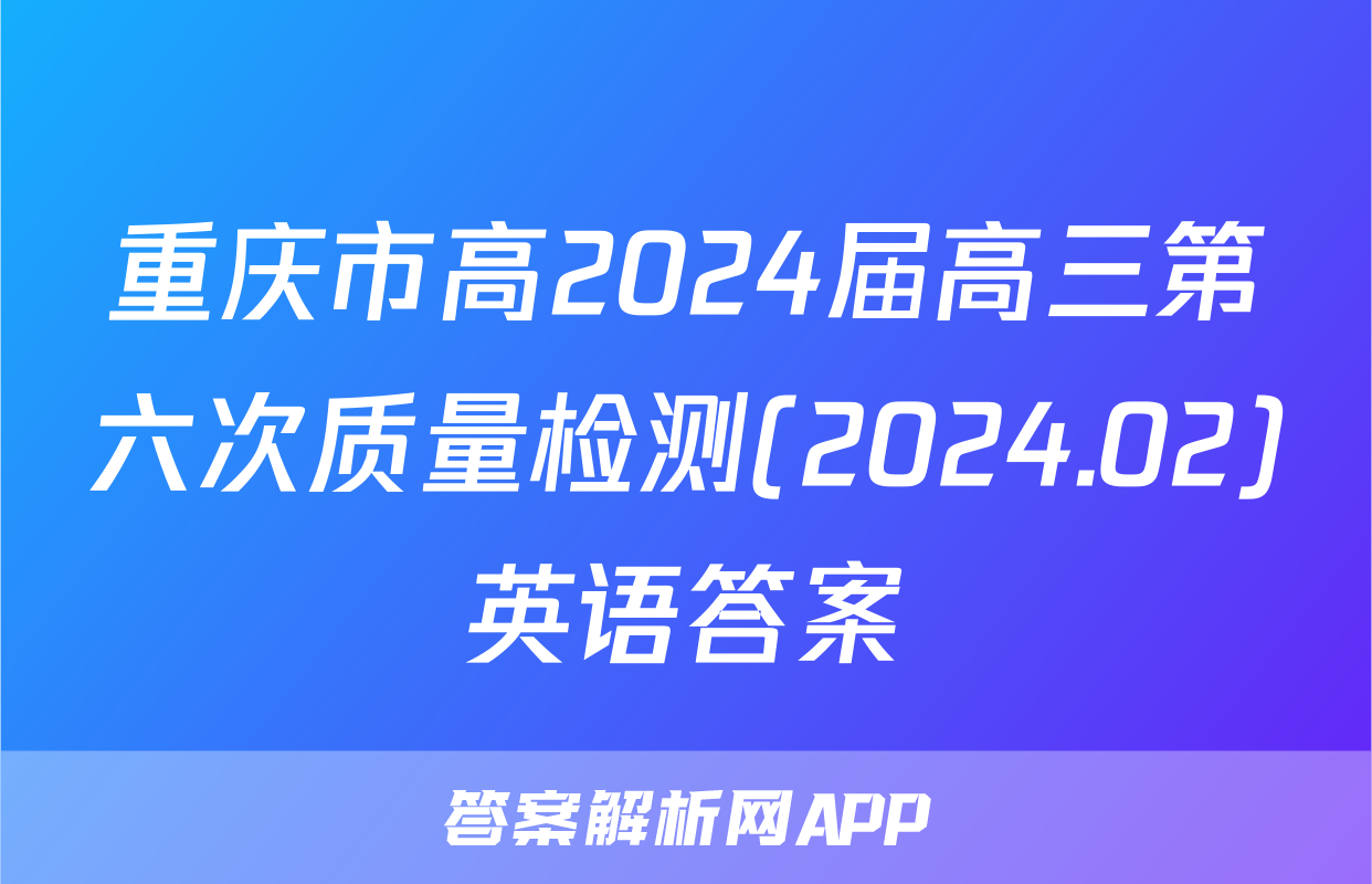 重庆市高2024届高三第六次质量检测(2024.02)英语答案