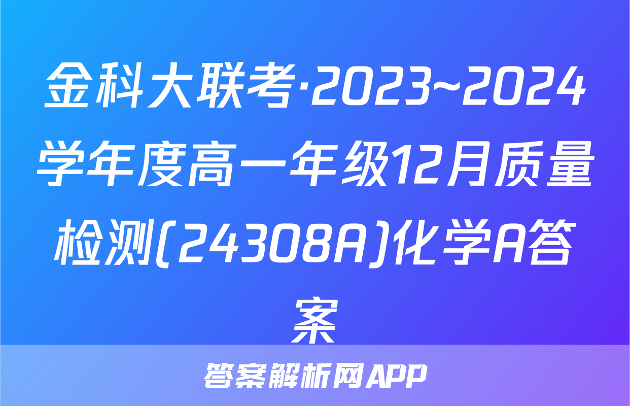 金科大联考·2023~2024学年度高一年级12月质量检测(24308A)化学A答案