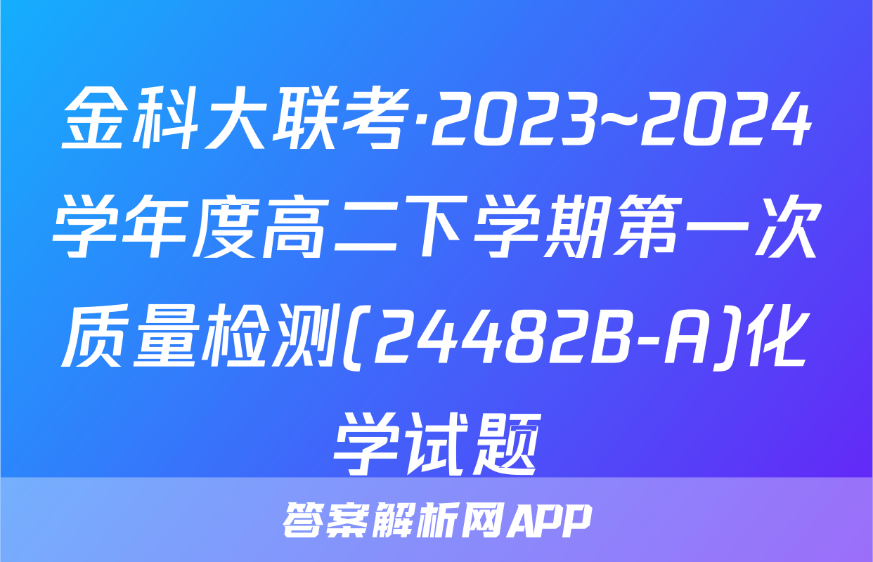 金科大联考·2023~2024学年度高二下学期第一次质量检测(24482B-A)化学试题