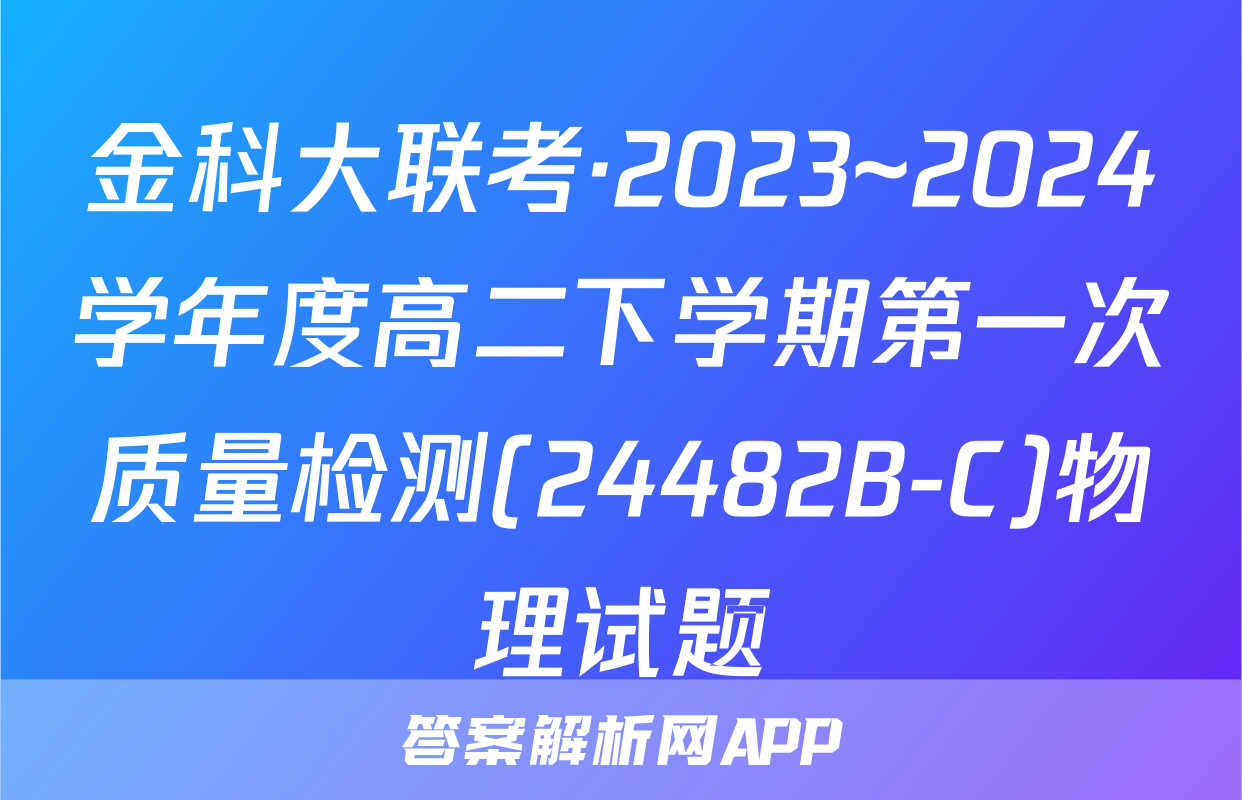 金科大联考·2023~2024学年度高二下学期第一次质量检测(24482B-C)物理试题