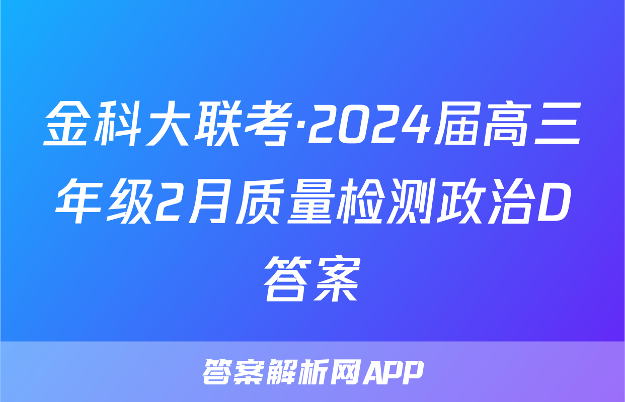 金科大联考·2024届高三年级2月质量检测政治D答案
