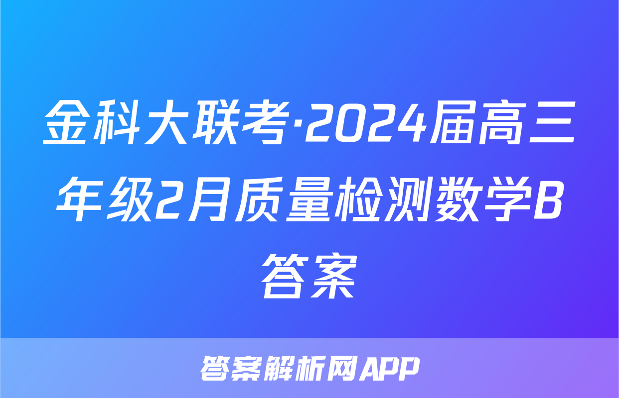 金科大联考·2024届高三年级2月质量检测数学B答案