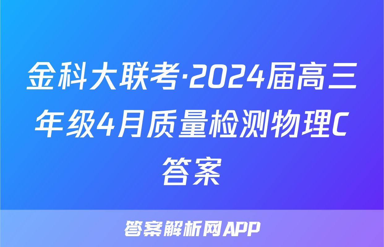 金科大联考·2024届高三年级4月质量检测物理C答案