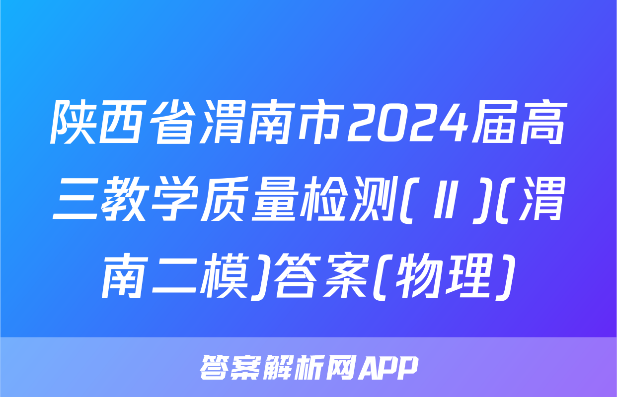 陕西省渭南市2024届高三教学质量检测(Ⅱ)(渭南二模)答案(物理)