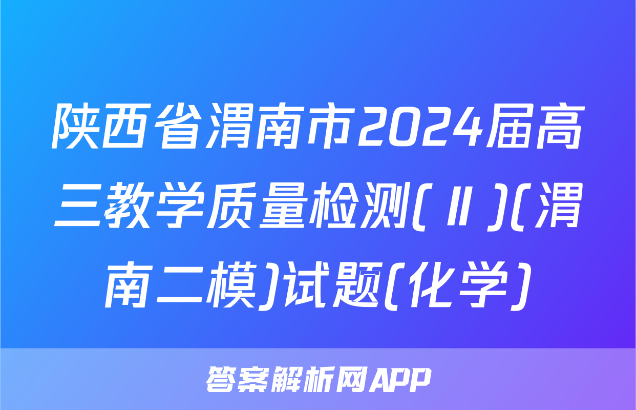 陕西省渭南市2024届高三教学质量检测(Ⅱ)(渭南二模)试题(化学)