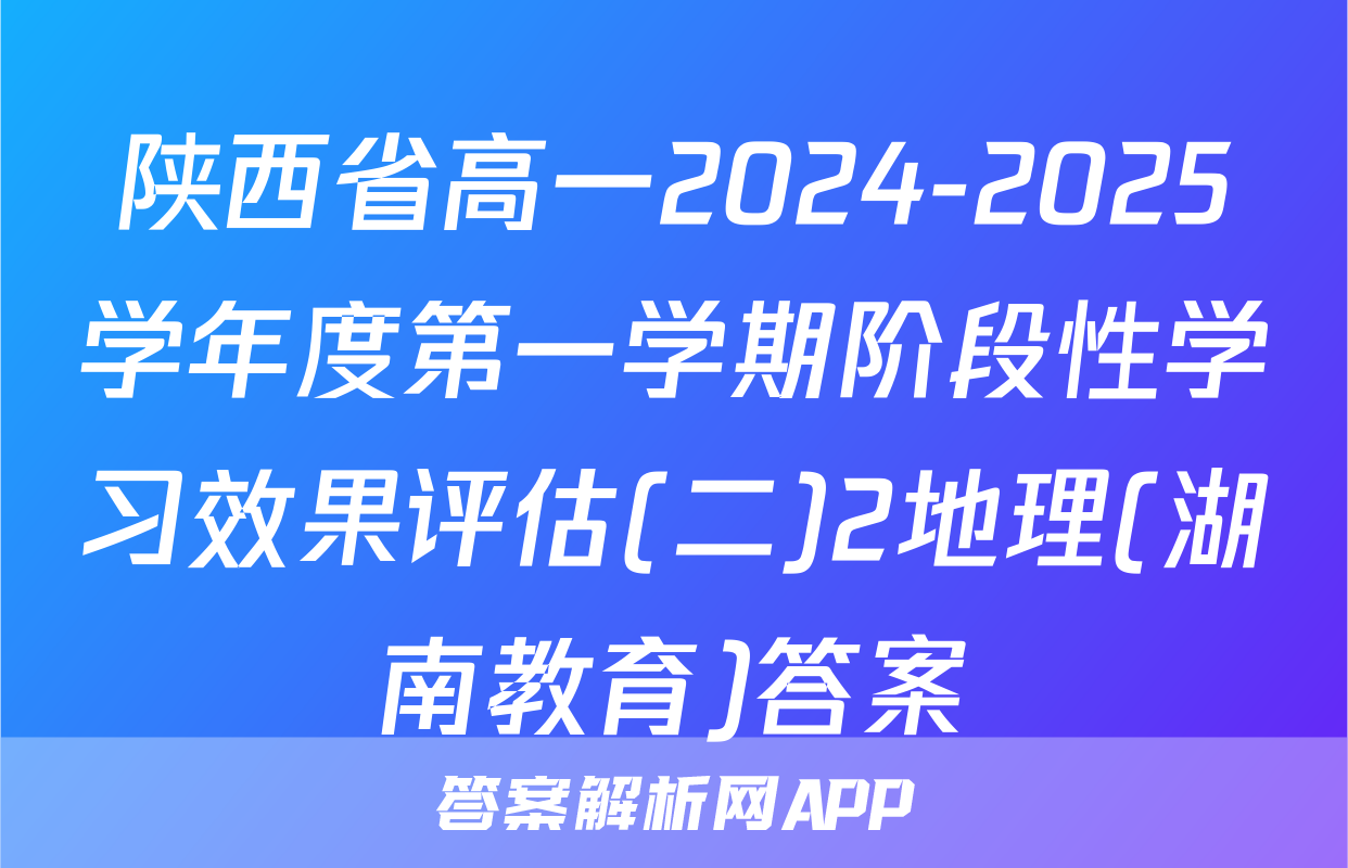 陕西省高一2024-2025学年度第一学期阶段性学习效果评估(二)2地理(湖南教育)答案