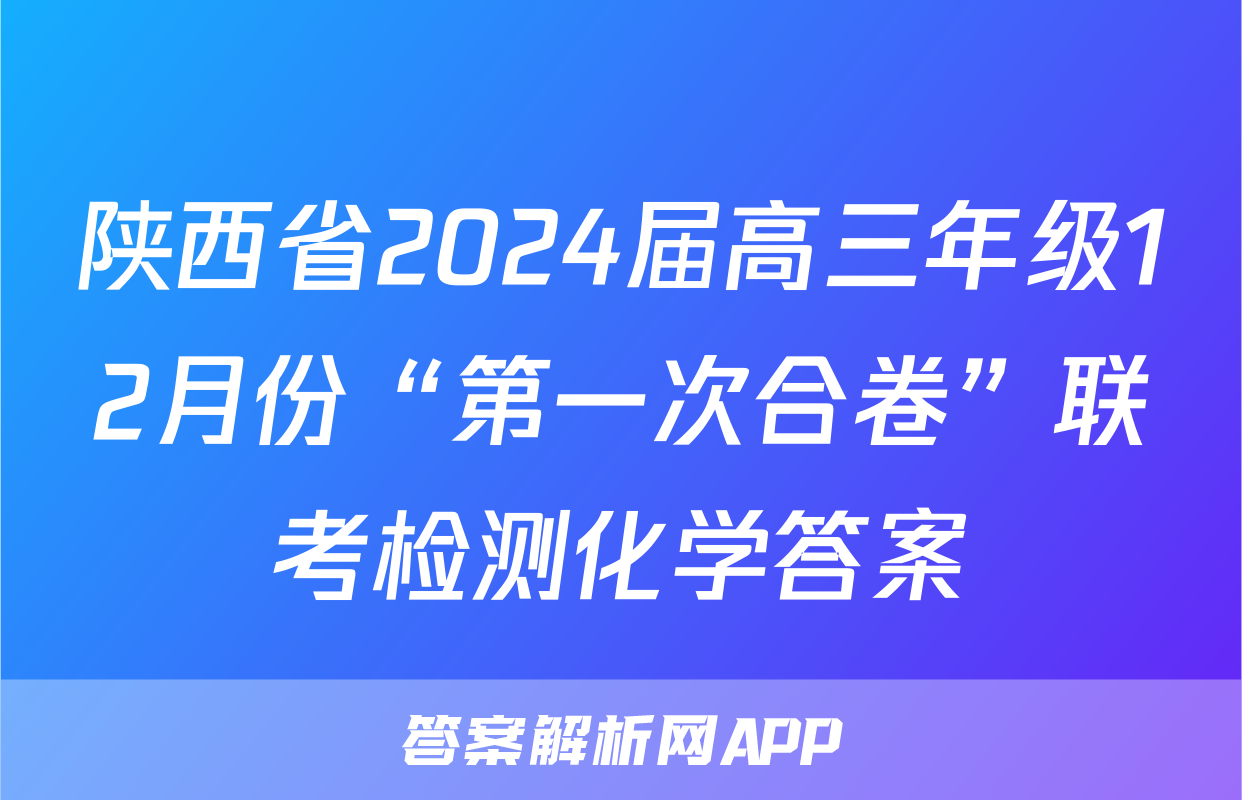 陕西省2024届高三年级12月份“第一次合卷”联考检测化学答案
