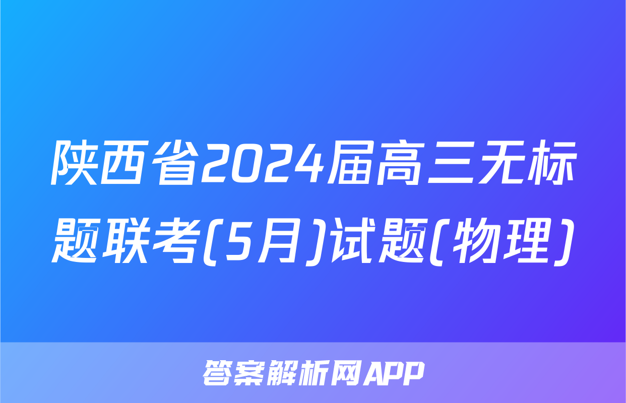 陕西省2024届高三无标题联考(5月)试题(物理)