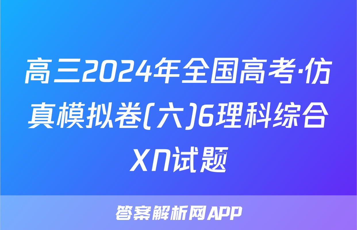 高三2024年全国高考·仿真模拟卷(六)6理科综合XN试题