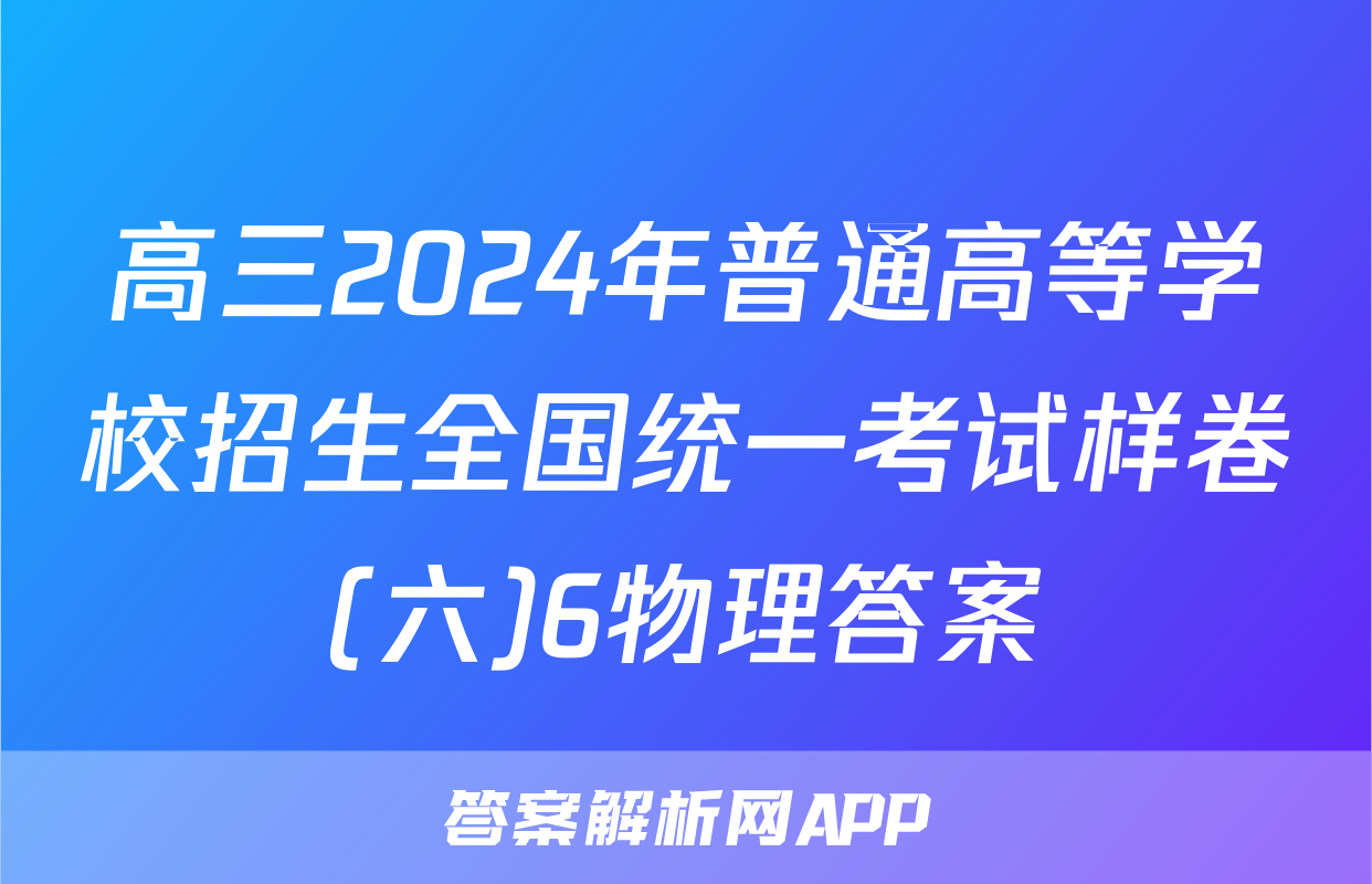 高三2024年普通高等学校招生全国统一考试样卷(六)6物理答案