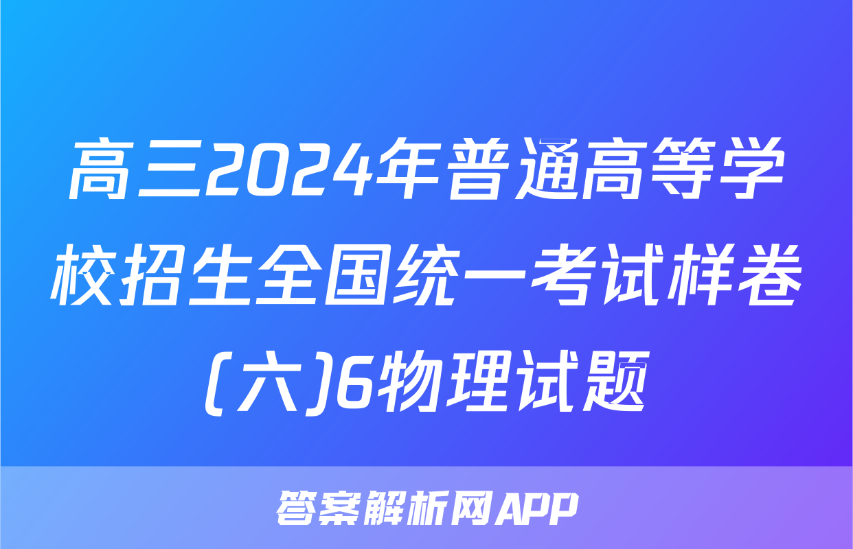 高三2024年普通高等学校招生全国统一考试样卷(六)6物理试题