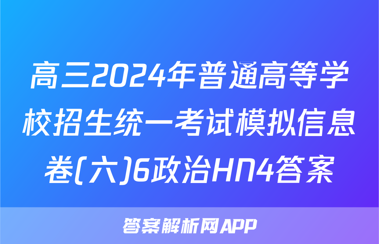 高三2024年普通高等学校招生统一考试模拟信息卷(六)6政治HN4答案