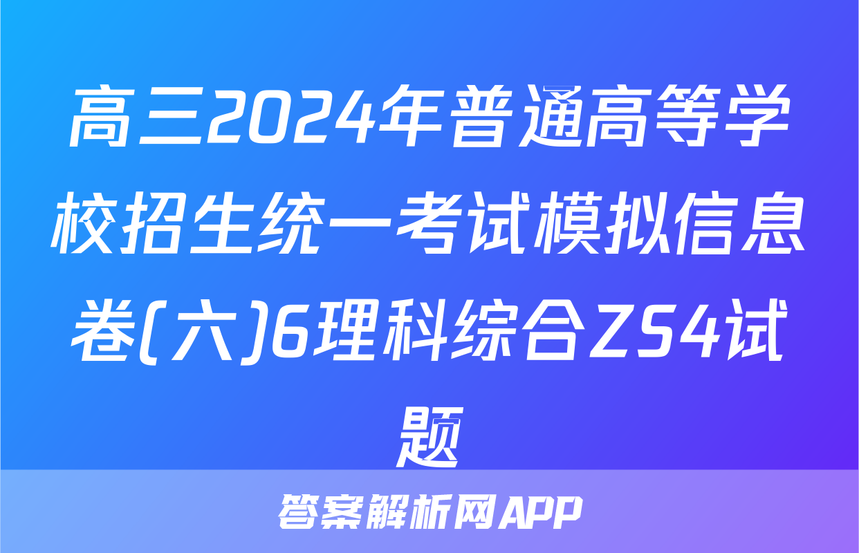高三2024年普通高等学校招生统一考试模拟信息卷(六)6理科综合ZS4试题