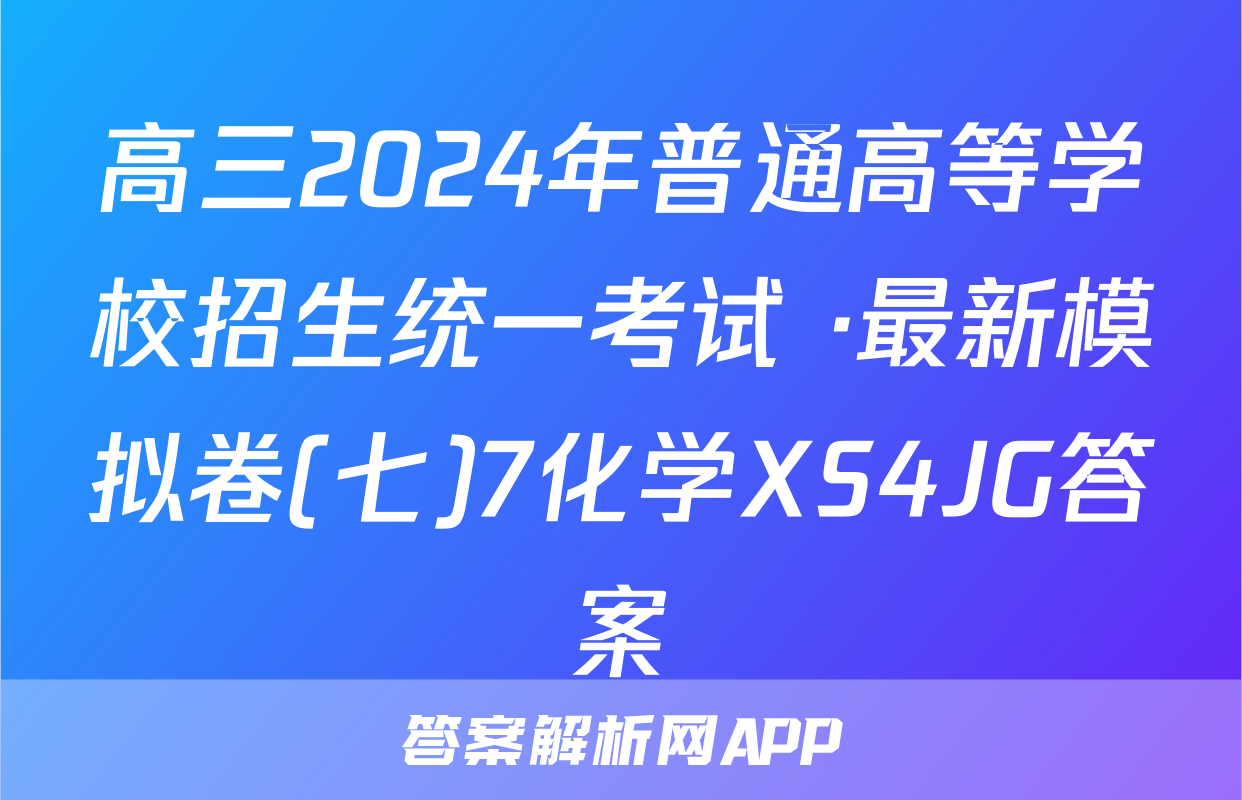 高三2024年普通高等学校招生统一考试 ·最新模拟卷(七)7化学XS4JG答案