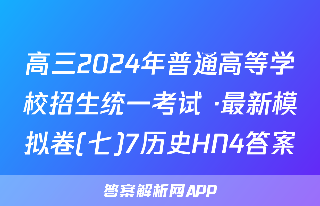 高三2024年普通高等学校招生统一考试 ·最新模拟卷(七)7历史HN4答案