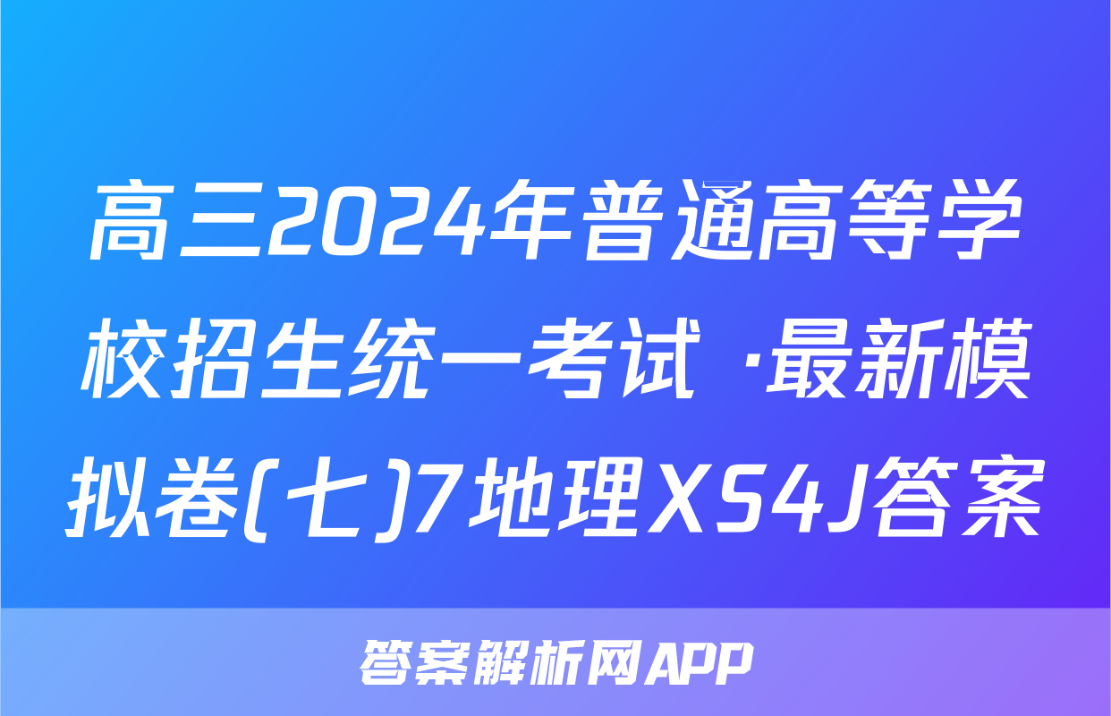 高三2024年普通高等学校招生统一考试 ·最新模拟卷(七)7地理XS4J答案