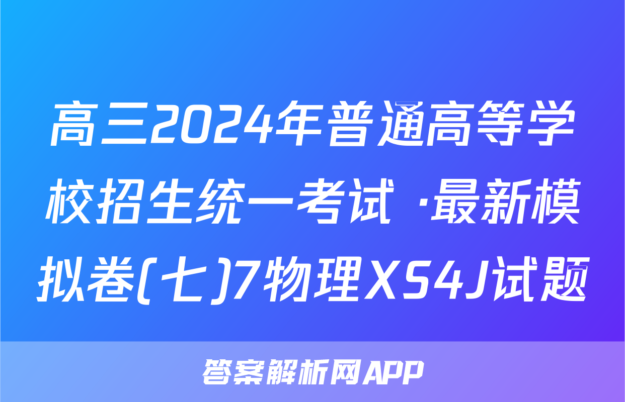 高三2024年普通高等学校招生统一考试 ·最新模拟卷(七)7物理XS4J试题
