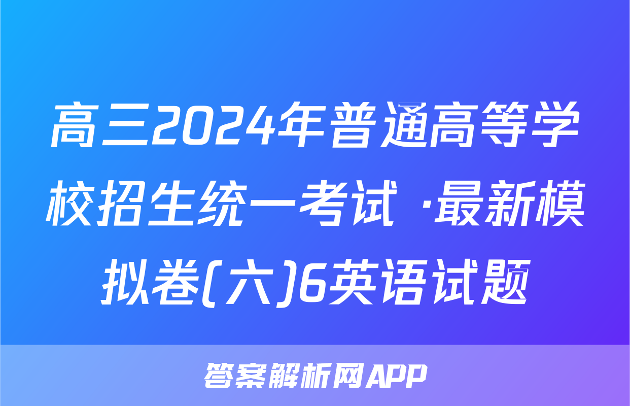 高三2024年普通高等学校招生统一考试 ·最新模拟卷(六)6英语试题
