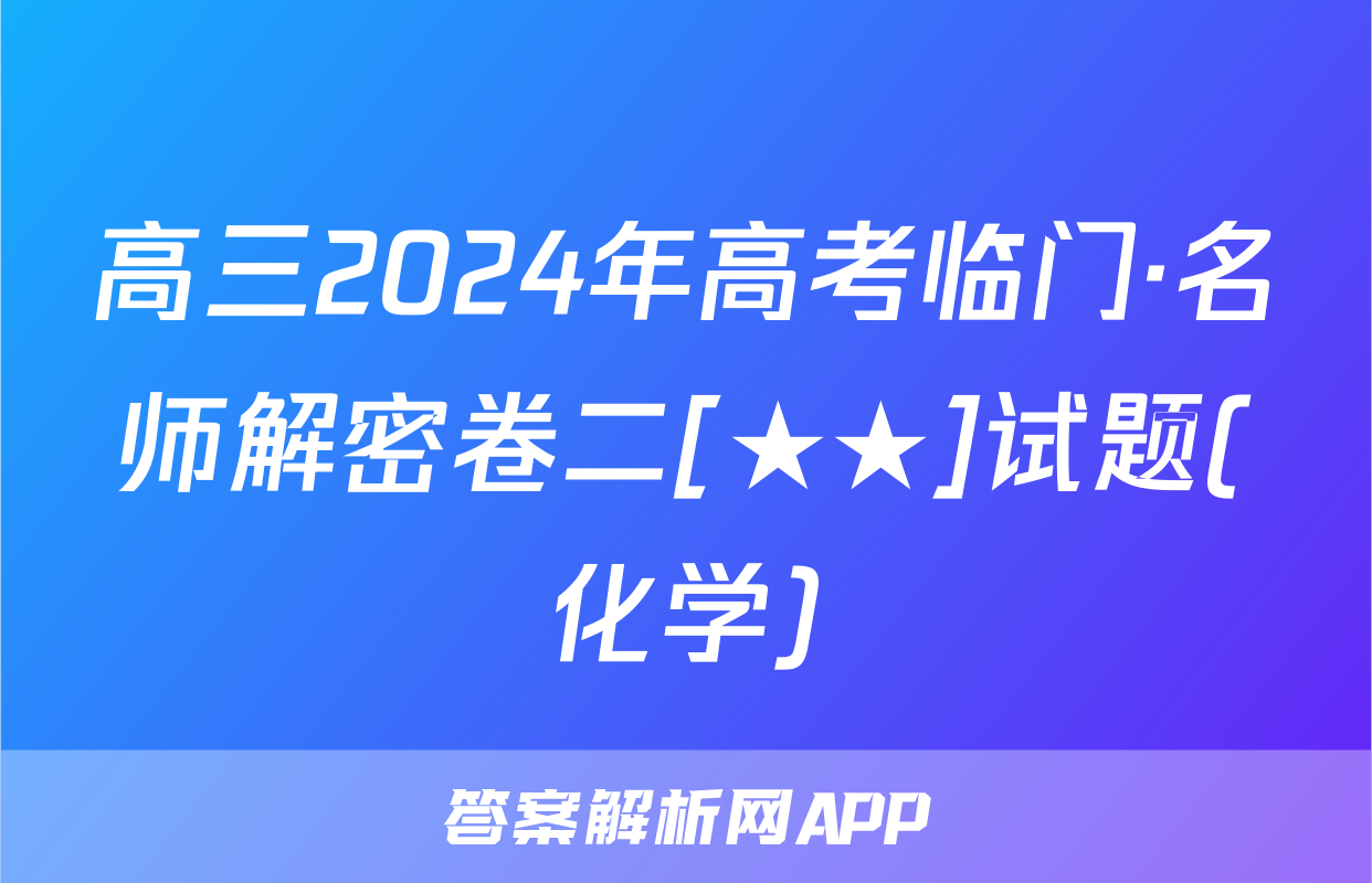高三2024年高考临门·名师解密卷二[★★]试题(化学)