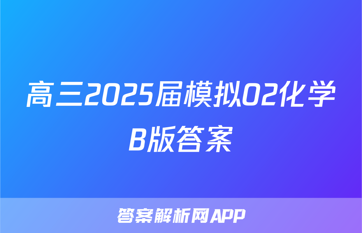 高三2025届模拟02化学B版答案