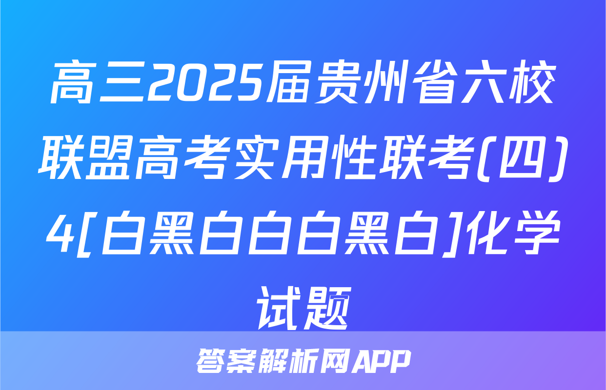 高三2025届贵州省六校联盟高考实用性联考(四)4[白黑白白白黑白]化学试题