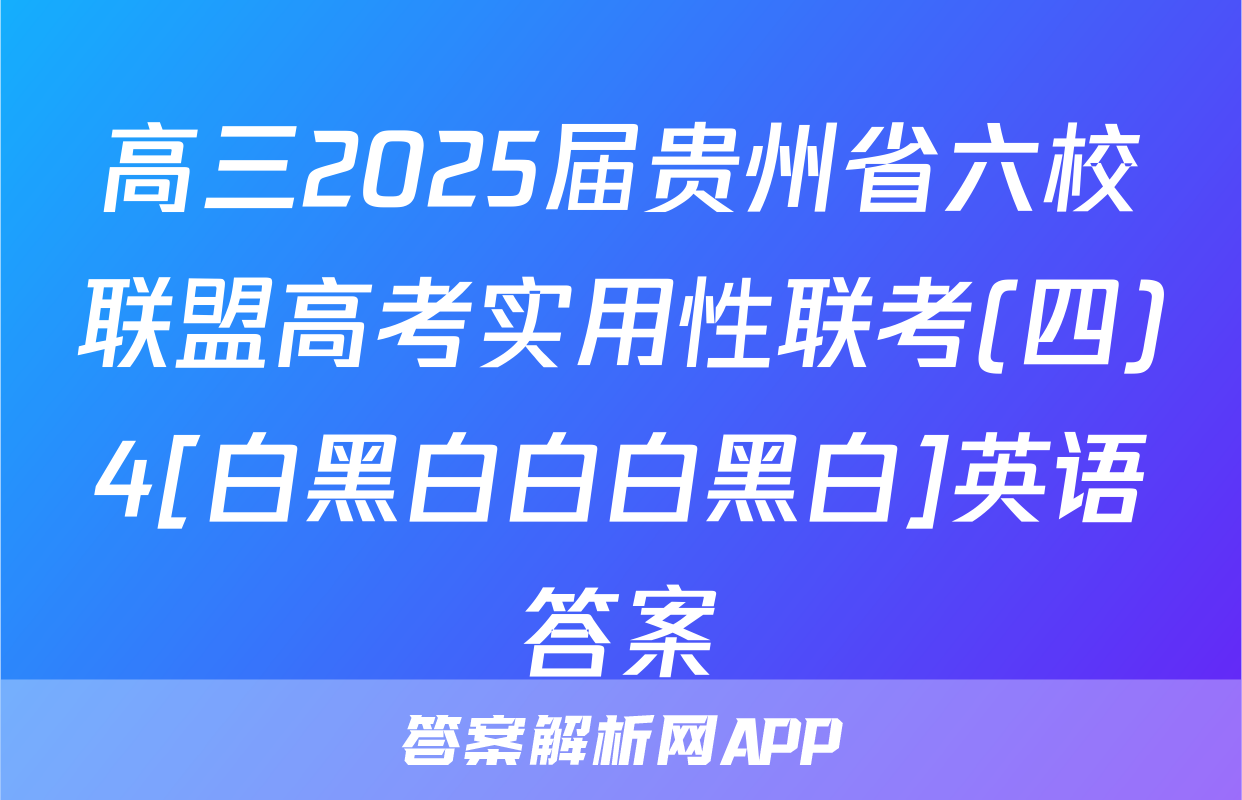 高三2025届贵州省六校联盟高考实用性联考(四)4[白黑白白白黑白]英语答案