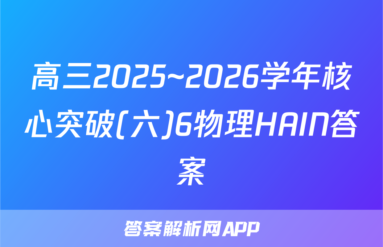 高三2025~2026学年核心突破(六)6物理HAIN答案