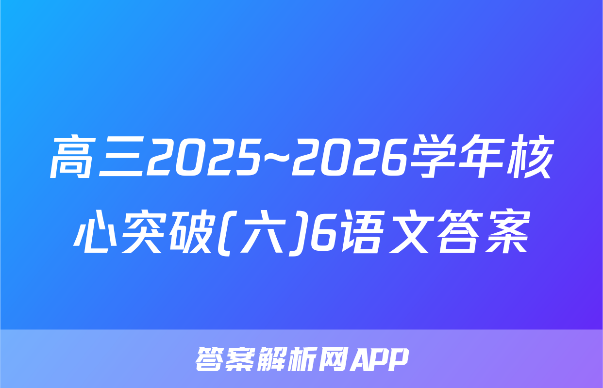 高三2025~2026学年核心突破(六)6语文答案