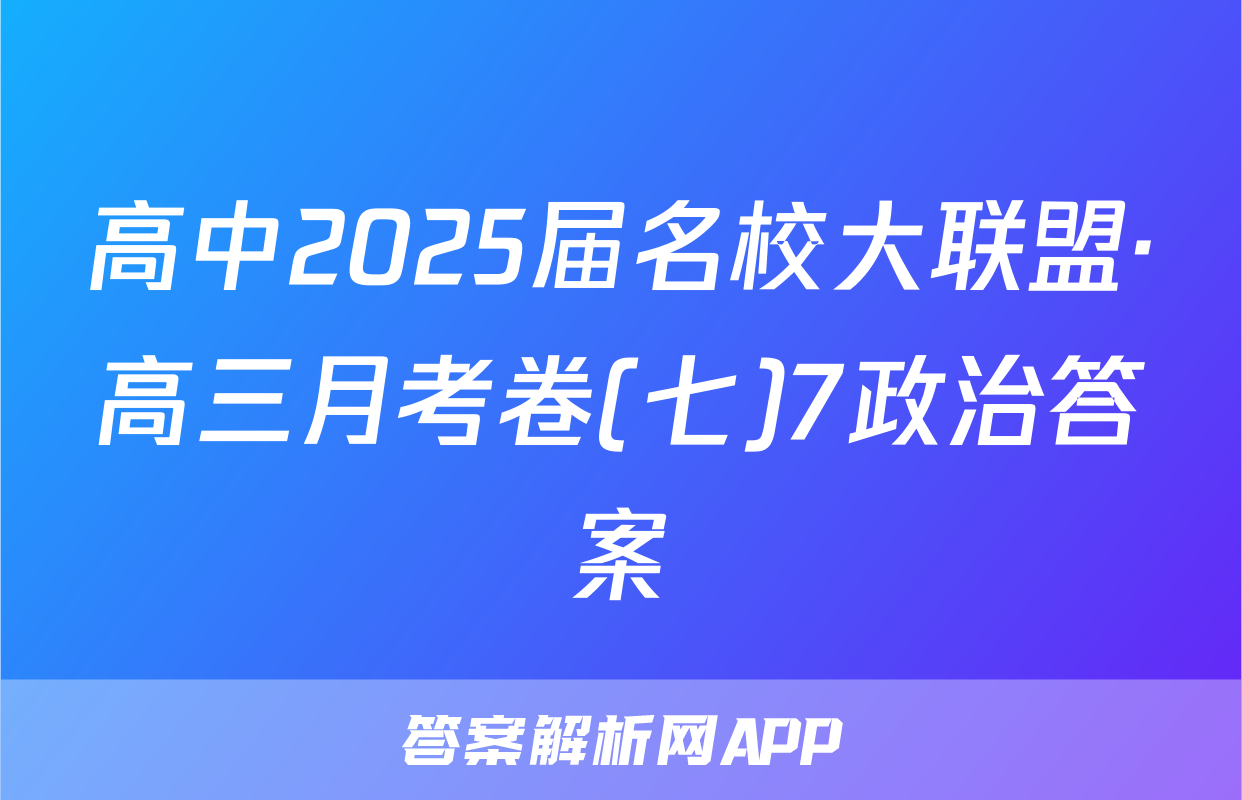 高中2025届名校大联盟·高三月考卷(七)7政治答案