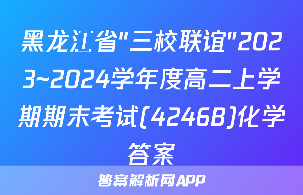 黑龙江省"三校联谊"2023~2024学年度高二上学期期末考试(4246B)化学答案