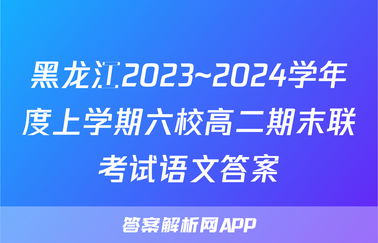 黑龙江2023~2024学年度上学期六校高二期末联考试语文答案
