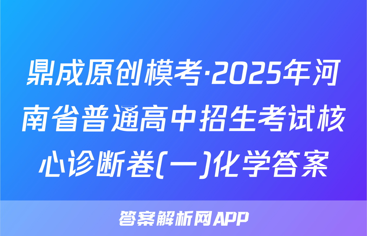 鼎成原创模考·2025年河南省普通高中招生考试核心诊断卷(一)化学答案