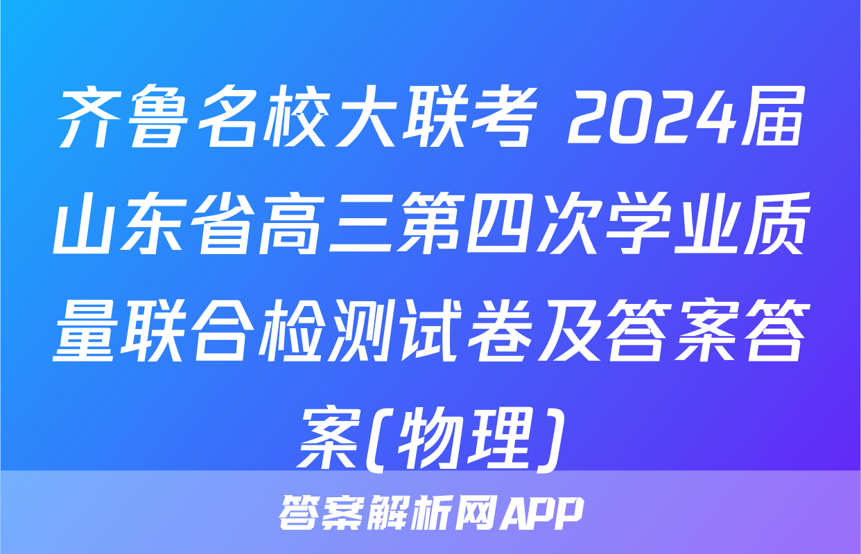 齐鲁名校大联考 2024届山东省高三第四次学业质量联合检测试卷及答案答案(物理)