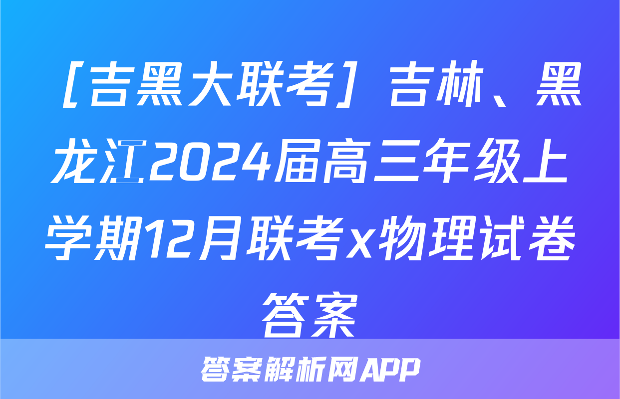 ［吉黑大联考］吉林、黑龙江2024届高三年级上学期12月联考x物理试卷答案
