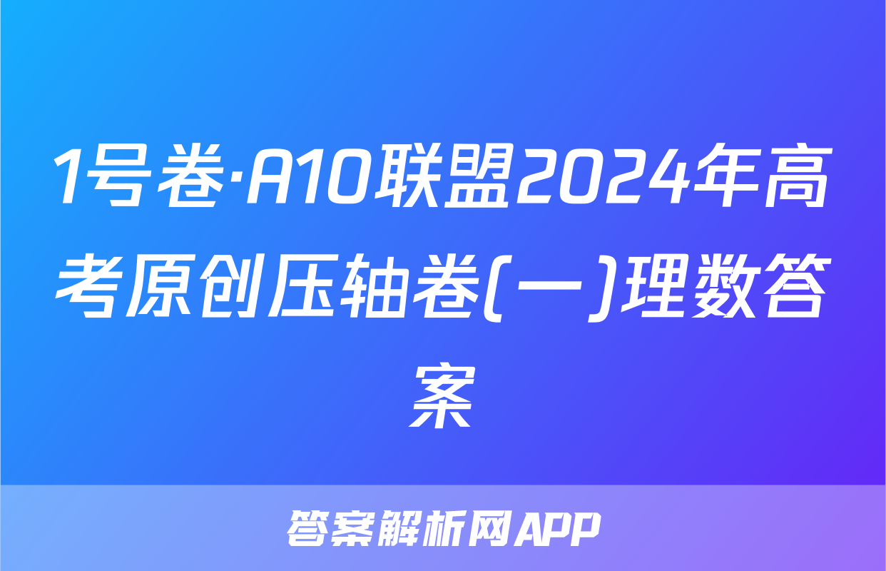 1号卷·A10联盟2024年高考原创压轴卷(一)理数答案