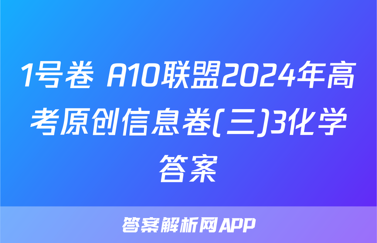 1号卷 A10联盟2024年高考原创信息卷(三)3化学答案