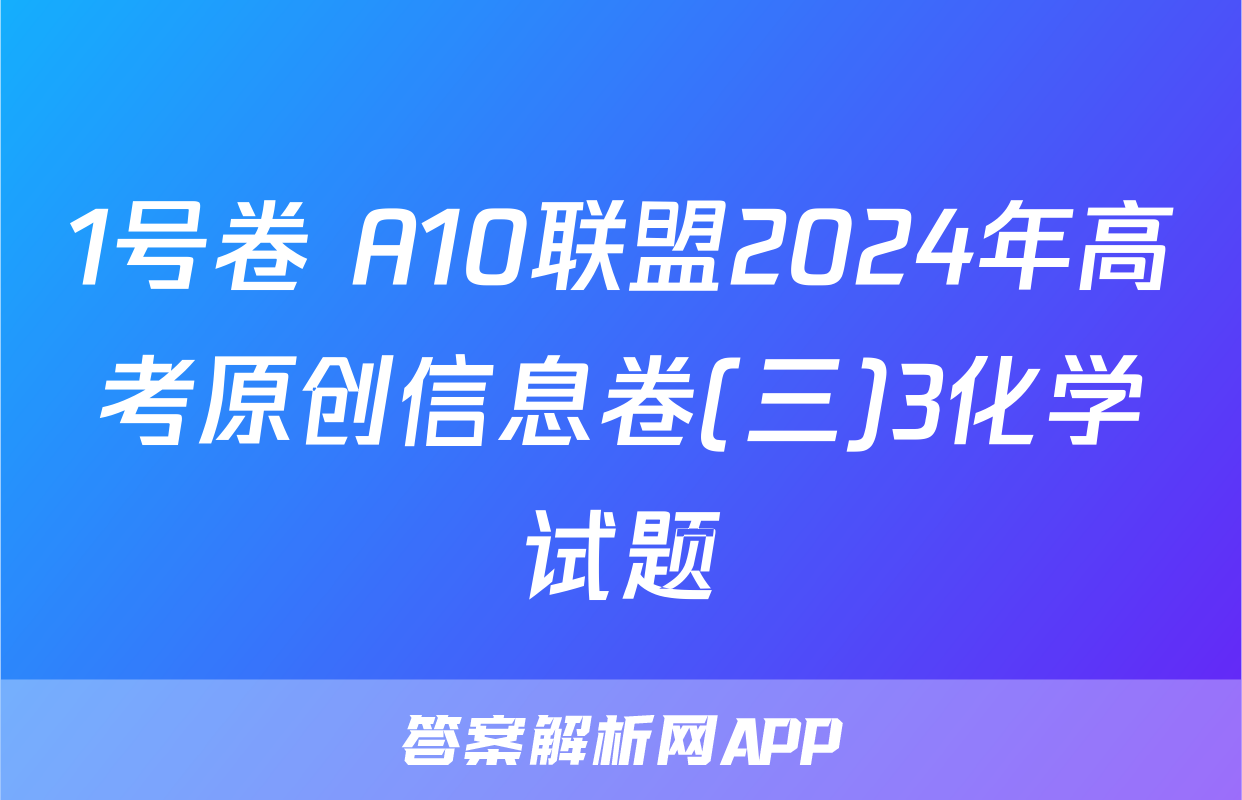 1号卷 A10联盟2024年高考原创信息卷(三)3化学试题