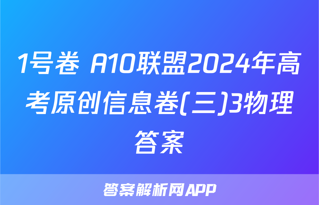 1号卷 A10联盟2024年高考原创信息卷(三)3物理答案