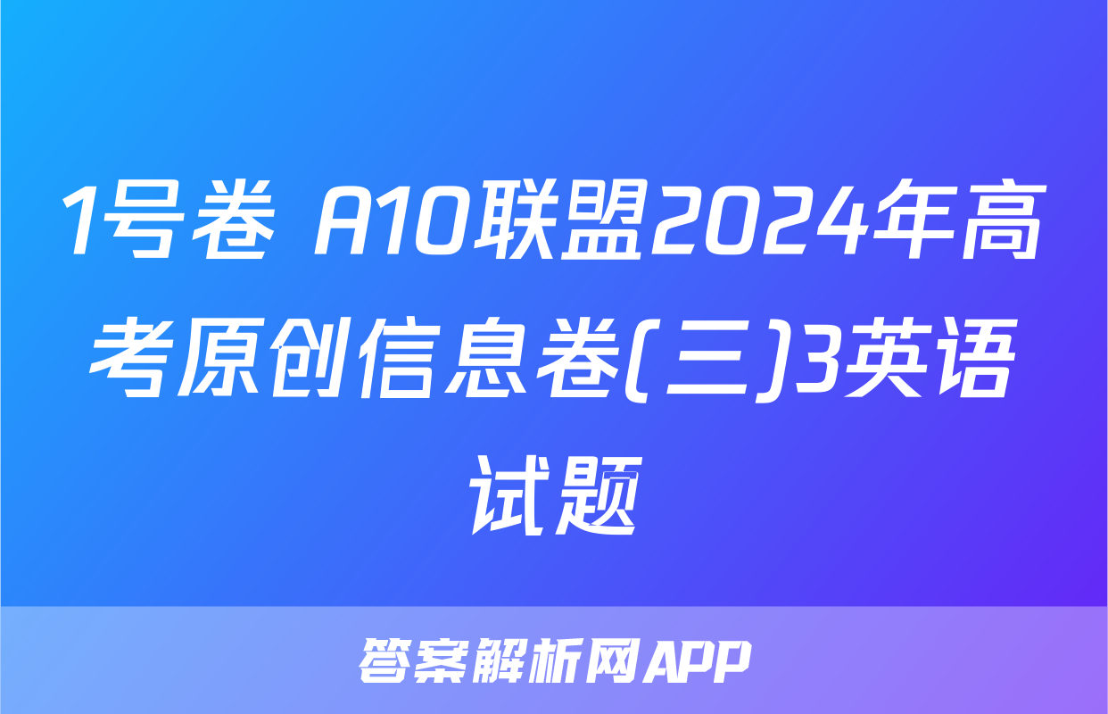 1号卷 A10联盟2024年高考原创信息卷(三)3英语试题