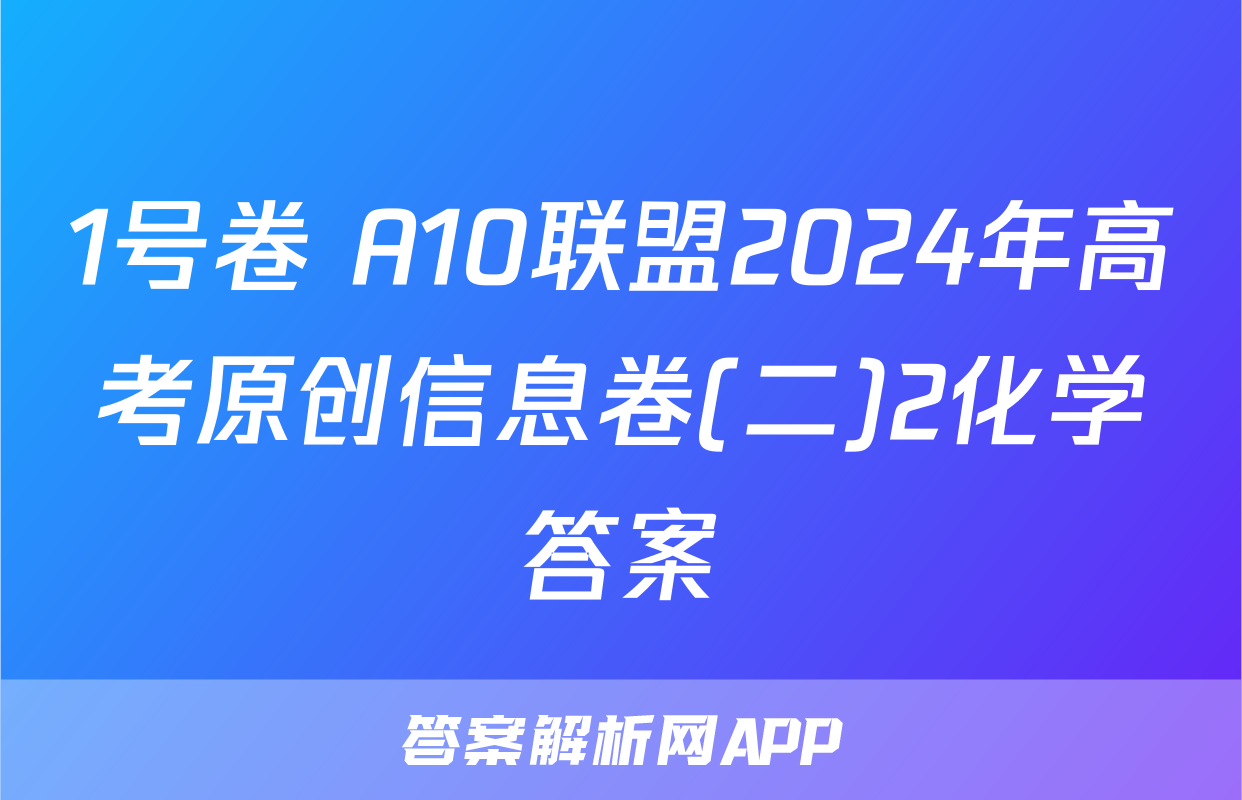 1号卷 A10联盟2024年高考原创信息卷(二)2化学答案