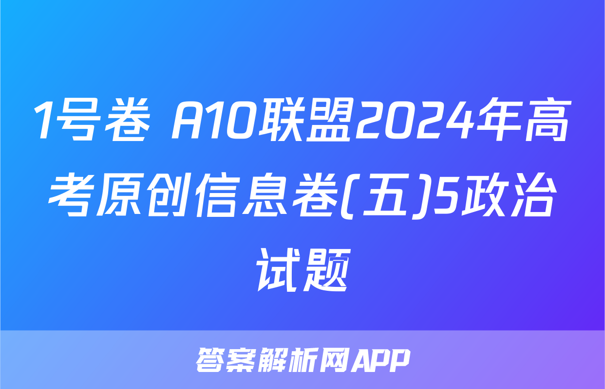 1号卷 A10联盟2024年高考原创信息卷(五)5政治试题