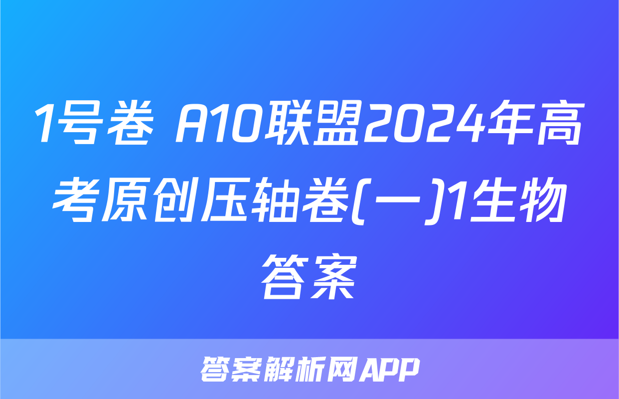 1号卷 A10联盟2024年高考原创压轴卷(一)1生物答案