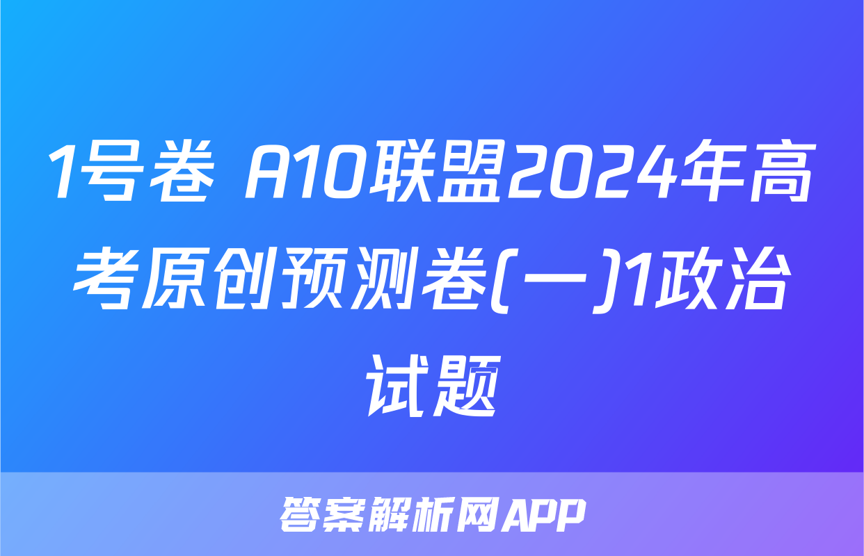 1号卷 A10联盟2024年高考原创预测卷(一)1政治试题