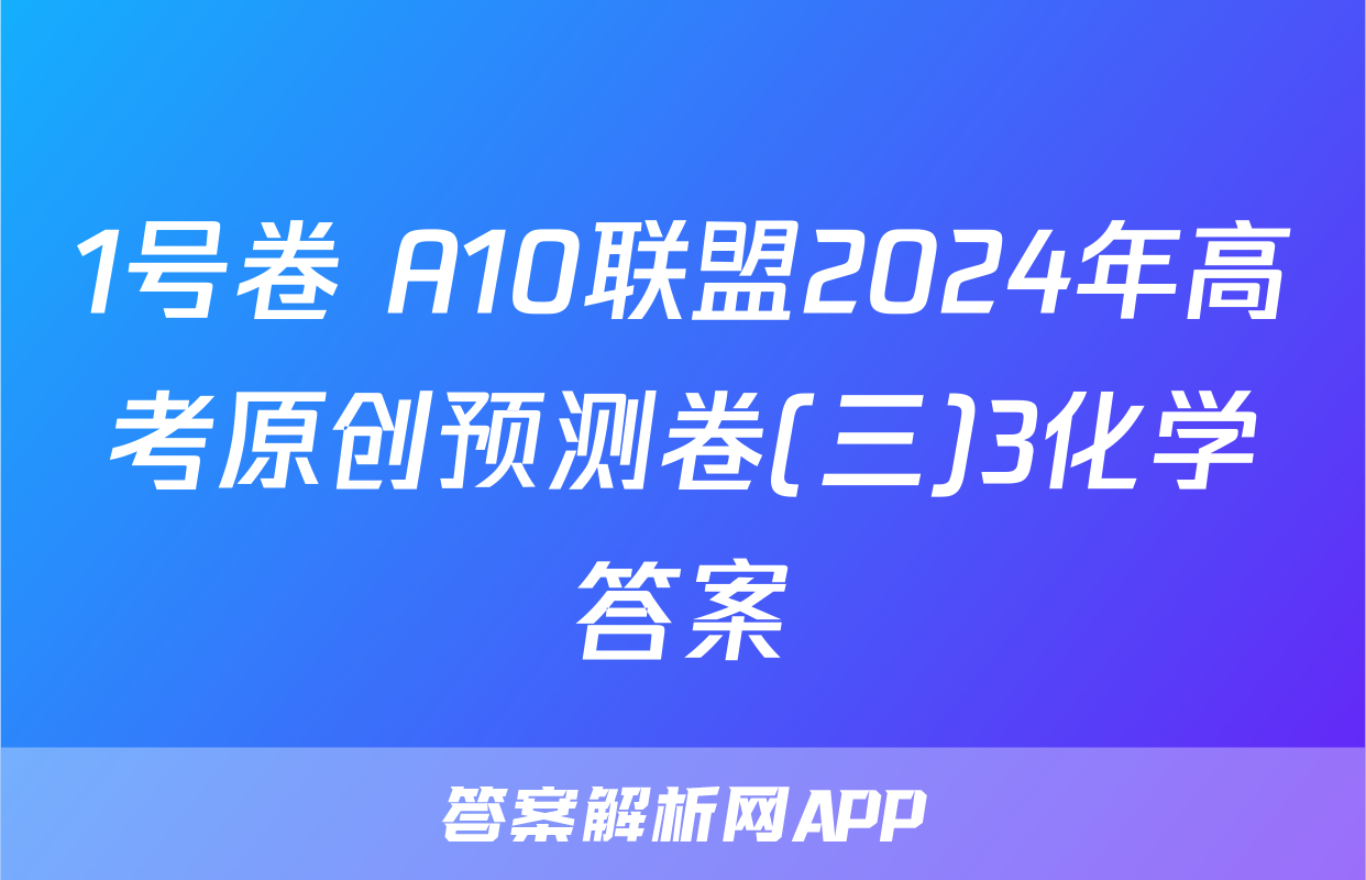 1号卷 A10联盟2024年高考原创预测卷(三)3化学答案